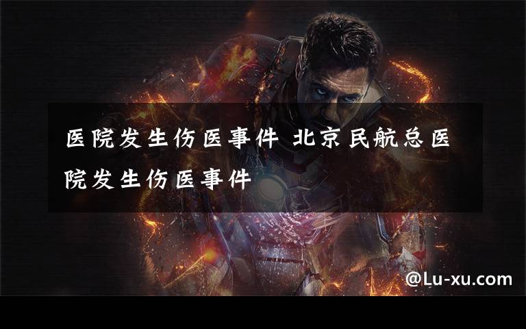 医院发生伤医事件 北京民航总医院发生伤医事件