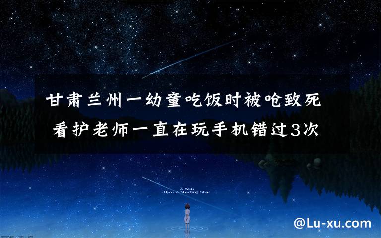 甘肃兰州一幼童吃饭时被呛致死 看护老师一直在玩手机错过3次抢救机会 到底是什么状况?