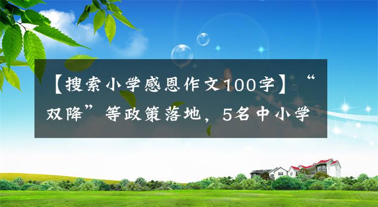 【搜索小学感恩作文100字】“双降”等政策落地,5名中小学校长讲述了治校的收获和遗憾