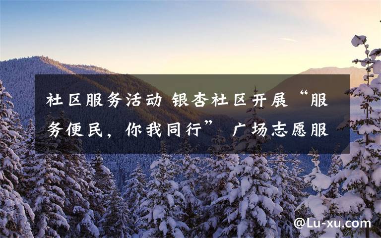 社区服务活动 银杏社区开展“服务便民，你我同行” 广场志愿服务活动