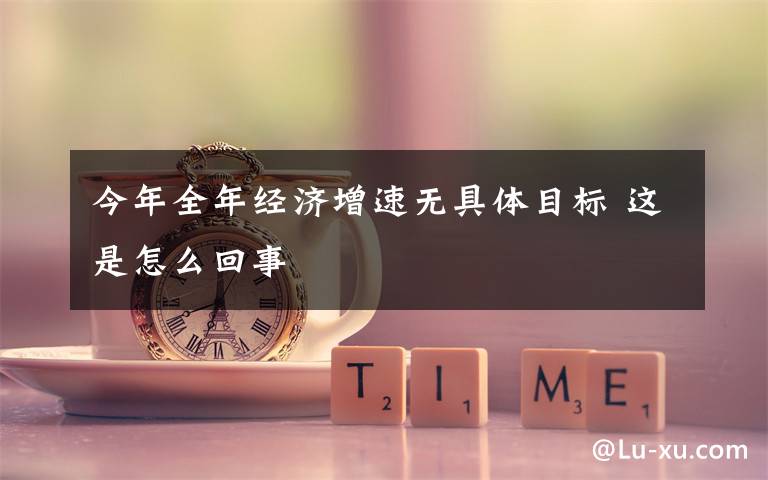 今年全年经济增速无具体目标 这是怎么回事