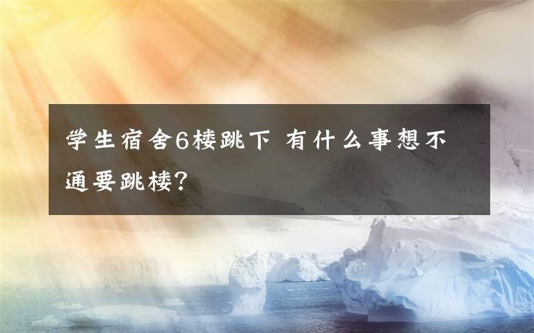 学生宿舍6楼跳下 有什么事想不通要跳楼?