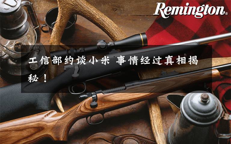 工信部约谈小米 事情经过真相揭秘!