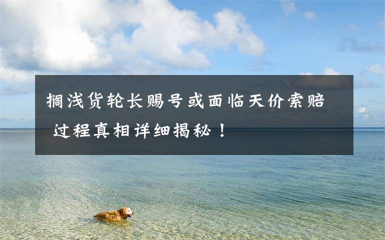 搁浅货轮长赐号或面临天价索赔 过程真相详细揭秘!