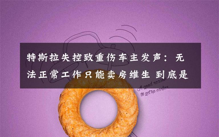 特斯拉失控致重伤车主发声:无法正常工作只能卖房维生 到底是什么状况?