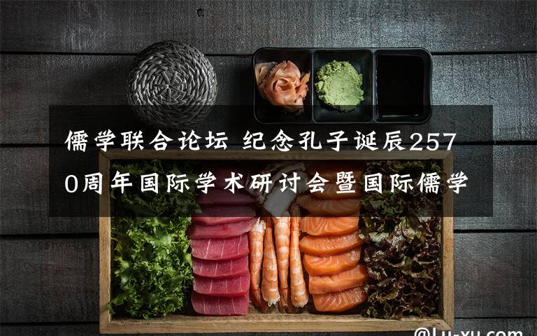 儒学联合论坛 纪念孔子诞辰2570周年国际学术研讨会暨国际儒学联合会第六届会员大会召开