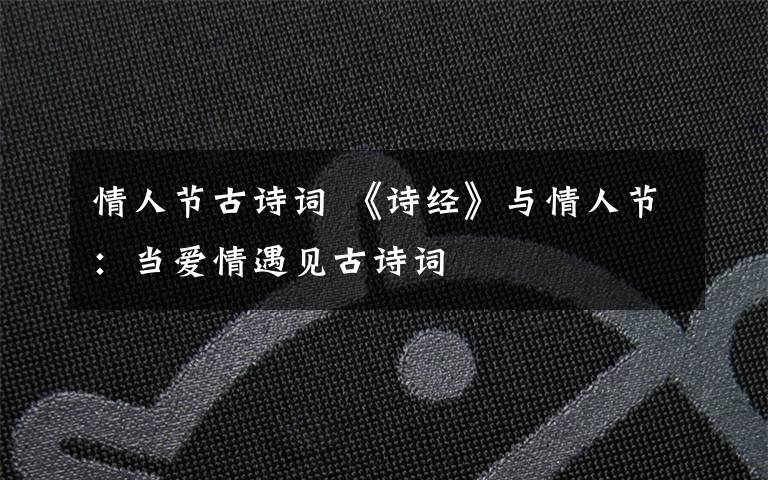 情人节古诗词 《诗经》与情人节：当爱情遇见古诗词