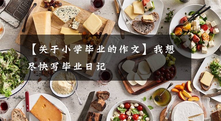 【关于小学毕业的作文】我想尽快写毕业日记