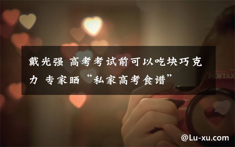 戴光强 高考考试前可以吃块巧克力 专家晒“私家高考食谱”