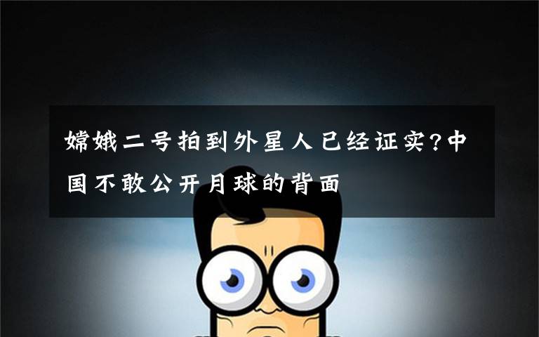 嫦娥二号拍到外星人已经证实?中国不敢公开月球的背面