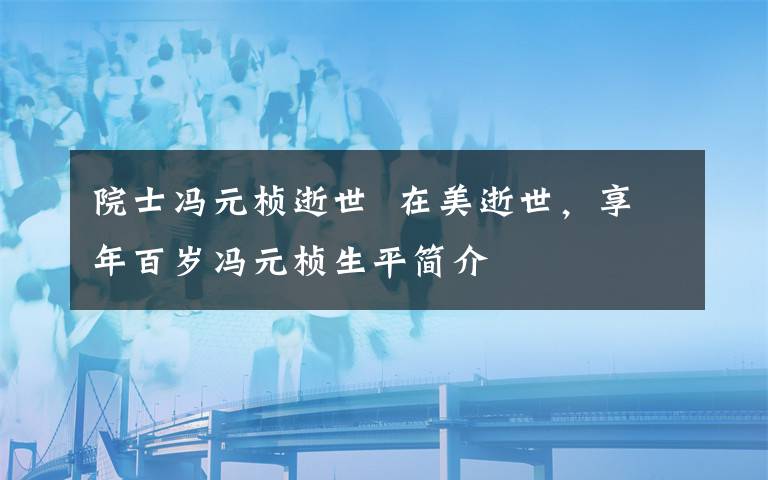 院士冯元桢逝世  在美逝世，享年百岁冯元桢生平简介
