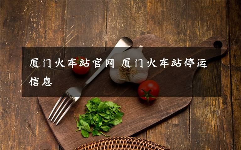 厦门火车站官网 厦门火车站停运信息