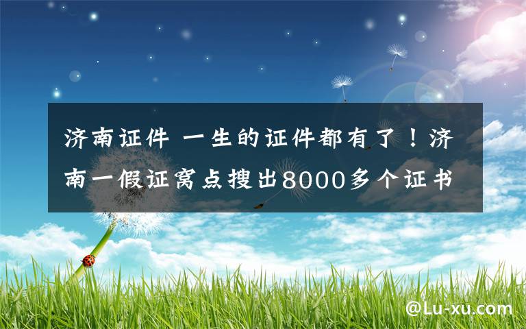 济南证件 一生的证件都有了！济南一假证窝点搜出8000多个证书