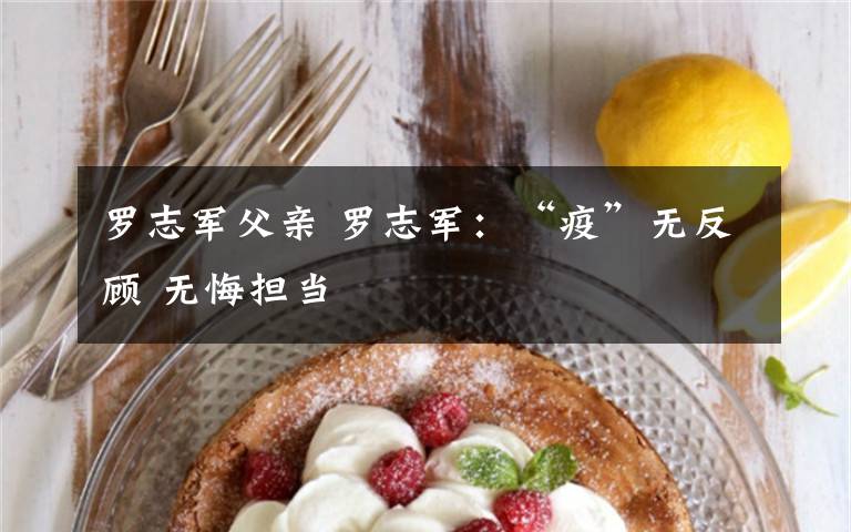 罗志军父亲 罗志军:“疫”无反顾 无悔担当