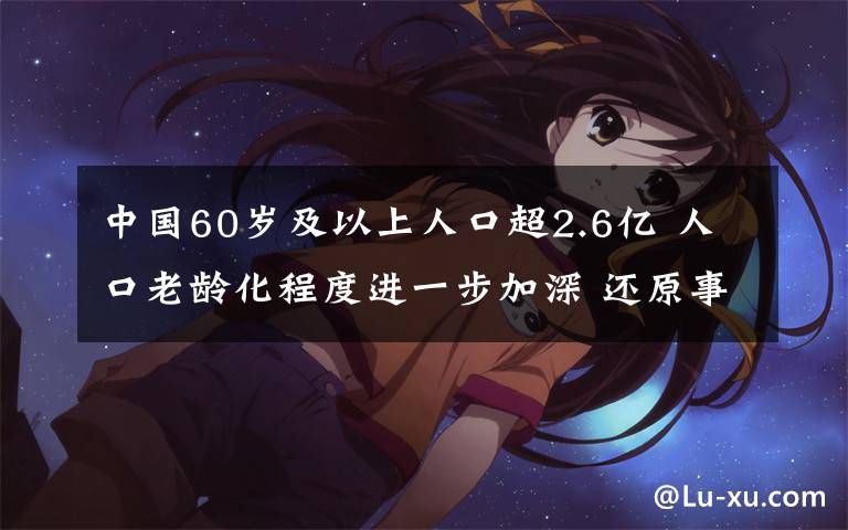 中国60岁及以上人口超2.6亿 人口老龄化程度进一步加深 还原事发经过及背后真相！