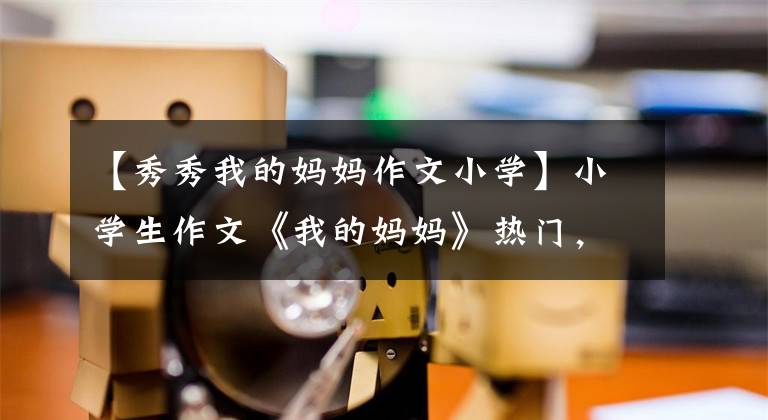 【秀秀我的妈妈作文小学】小学生作文《我的妈妈》热门，内容感人深刻。老师：要给满分。