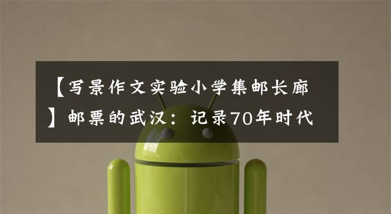 【写景作文实验小学集邮长廊】邮票的武汉:记录70年时代的变化。