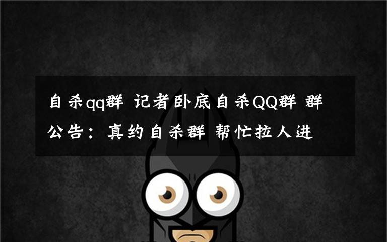 自杀qq群 记者卧底自杀QQ群 群公告:真约自杀群 帮忙拉人进