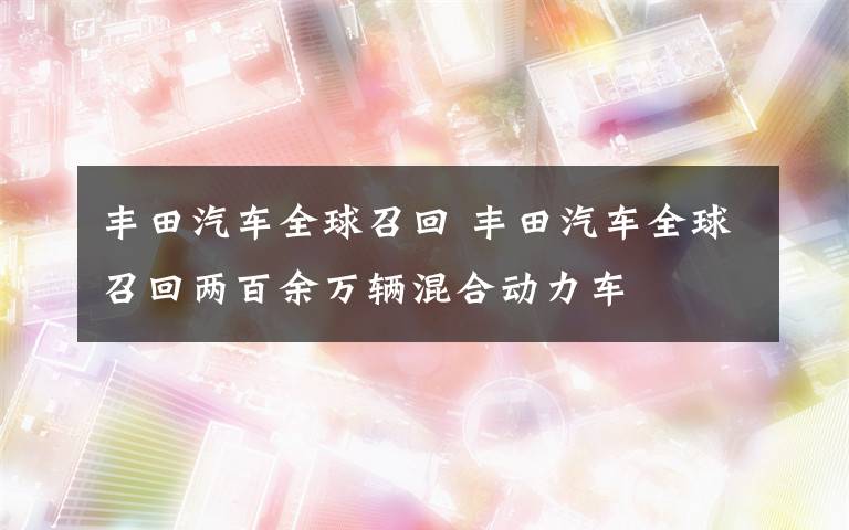 丰田汽车全球召回 丰田汽车全球召回两百余万辆混合动力车