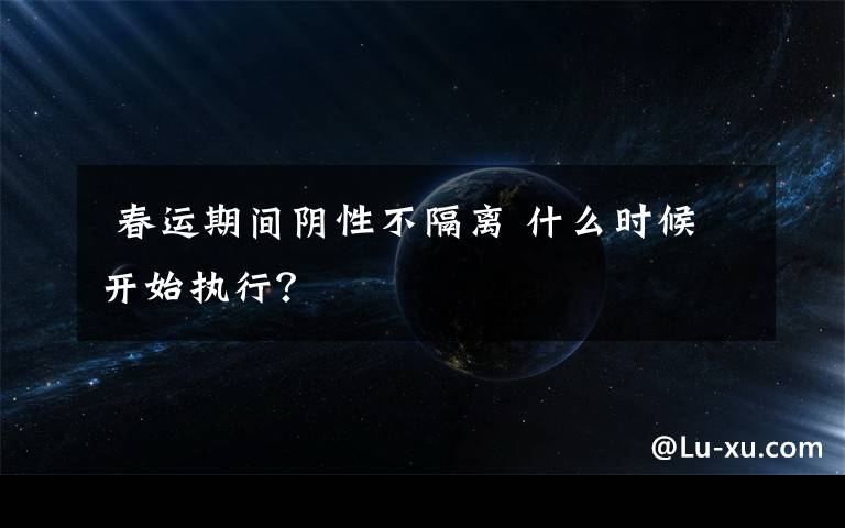 春运期间阴性不隔离 什么时候开始执行?