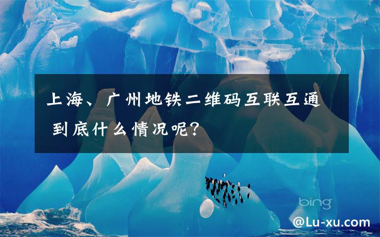 上海、广州地铁二维码互联互通 到底什么情况呢?