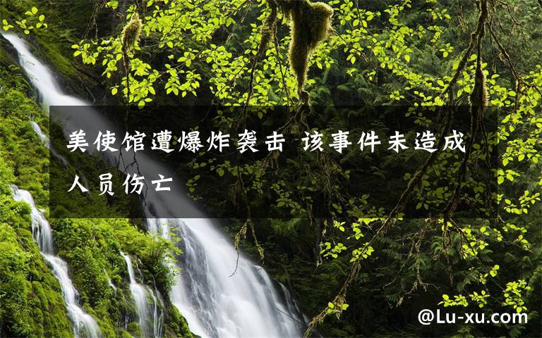 美使馆遭爆炸袭击 该事件未造成人员伤亡