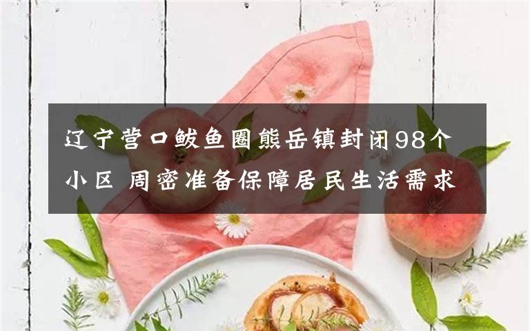 辽宁营口鲅鱼圈熊岳镇封闭98个小区 周密准备保障居民生活需求 事情经过真相揭秘！