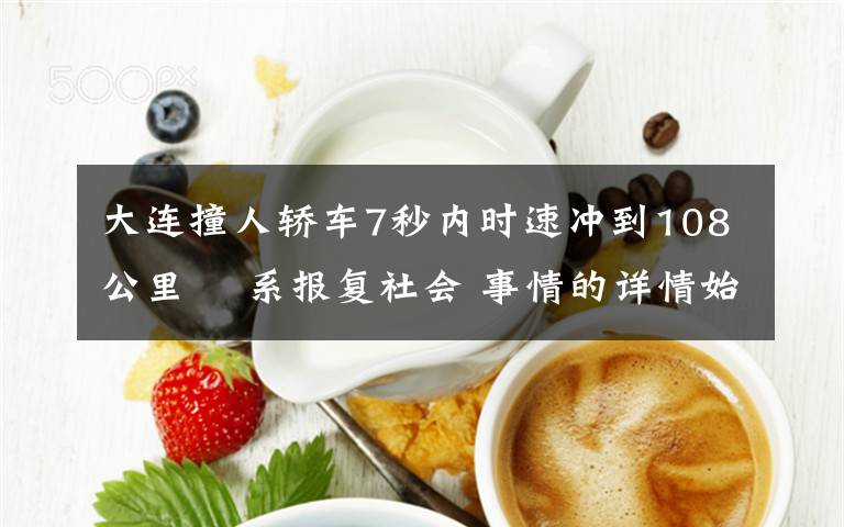 大连撞人轿车7秒内时速冲到108公里  系报复社会 事情的详情始末是怎么样了！