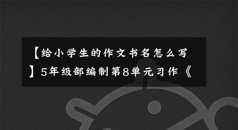 【给小学生的作文书名怎么写】5年级部编制第8单元习作《推荐一本书》教育综述