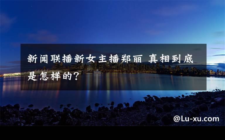 新闻联播新女主播郑丽 真相到底是怎样的?