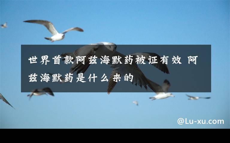 世界首款阿兹海默药被证有效 阿兹海默药是什么来的