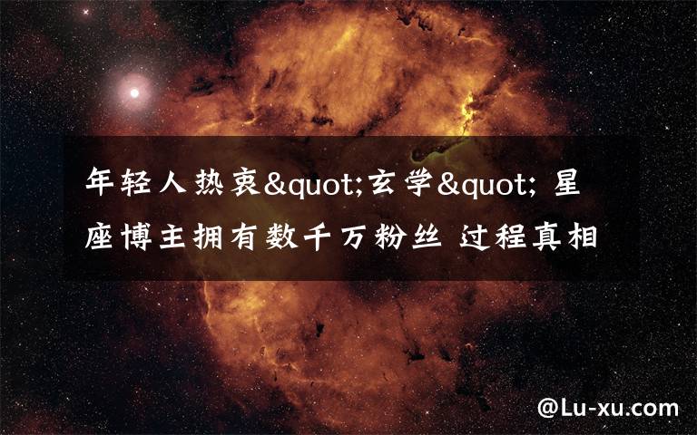 年轻人热衷"玄学" 星座博主拥有数千万粉丝 过程真相详细揭秘!