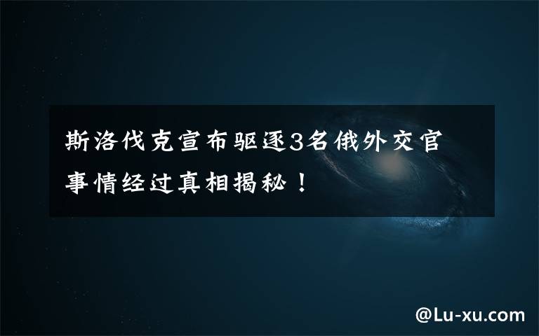 斯洛伐克宣布驱逐3名俄外交官 事情经过真相揭秘!