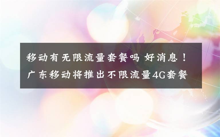 移动有无限流量套餐吗 好消息!广东移动将推出不限流量4G套餐