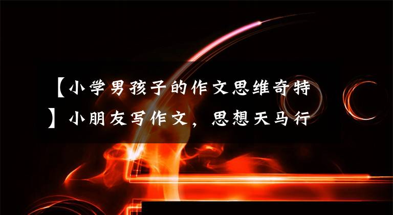 【小学男孩子的作文思维奇特】小朋友写作文,思想天马行空!让人哭笑不得