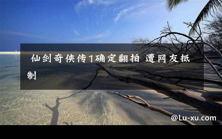 仙剑奇侠传1确定翻拍 遭网友抵制