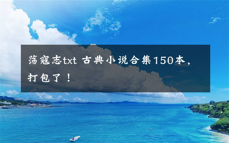 荡寇志txt 古典小说合集150本，打包了！