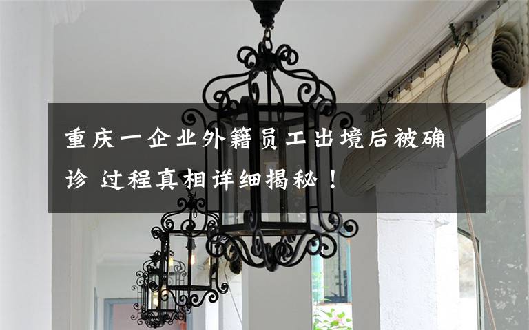 重庆一企业外籍员工出境后被确诊 过程真相详细揭秘!