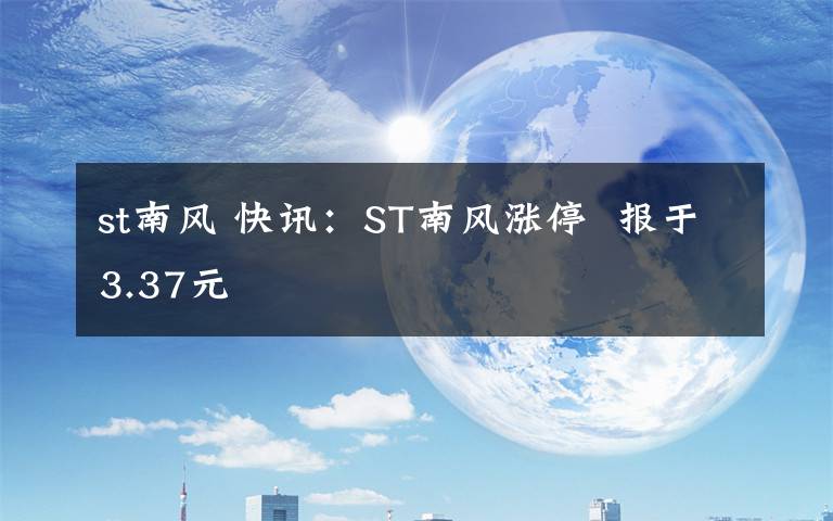 st南风 快讯:ST南风涨停  报于3.37元