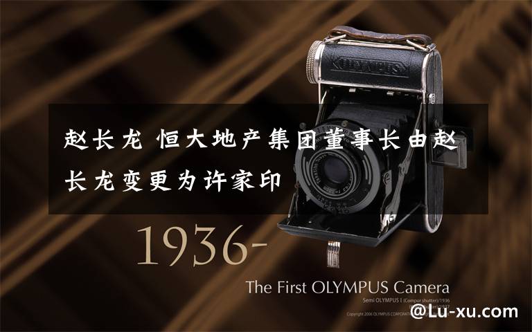 赵长龙 恒大地产集团董事长由赵长龙变更为许家印