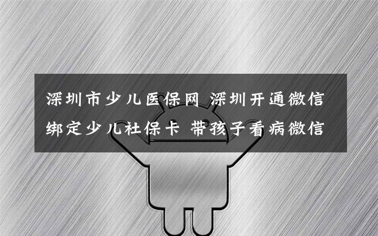 深圳市少儿医保网 深圳开通微信绑定少儿社保卡 带孩子看病微信可缴费