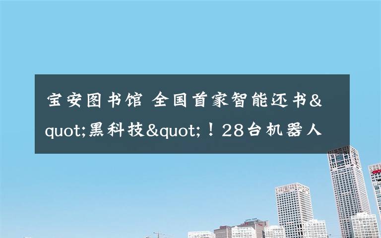 宝安图书馆 全国首家智能还书"黑科技"!28台机器人"打工"宝安图书馆!