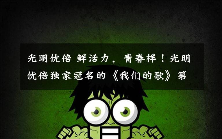 光明优倍 鲜活力,青春样!光明优倍独家冠名的《我们的歌》第二季即将鲜活开唱