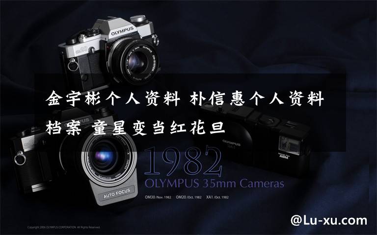 金宇彬个人资料 朴信惠个人资料档案 童星变当红花旦