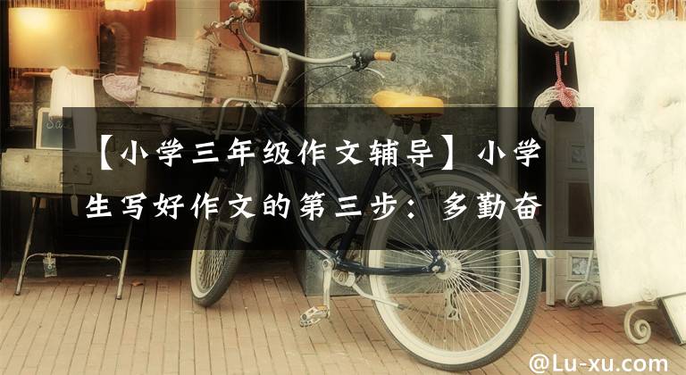 【小学三年级作文辅导】小学生写好作文的第三步:多勤奋和练习。