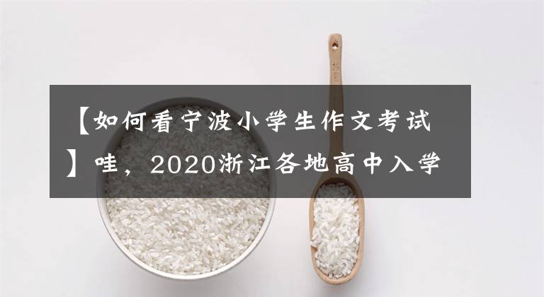 【如何看宁波小学生作文考试】哇,2020浙江各地高中入学考试作文及评论