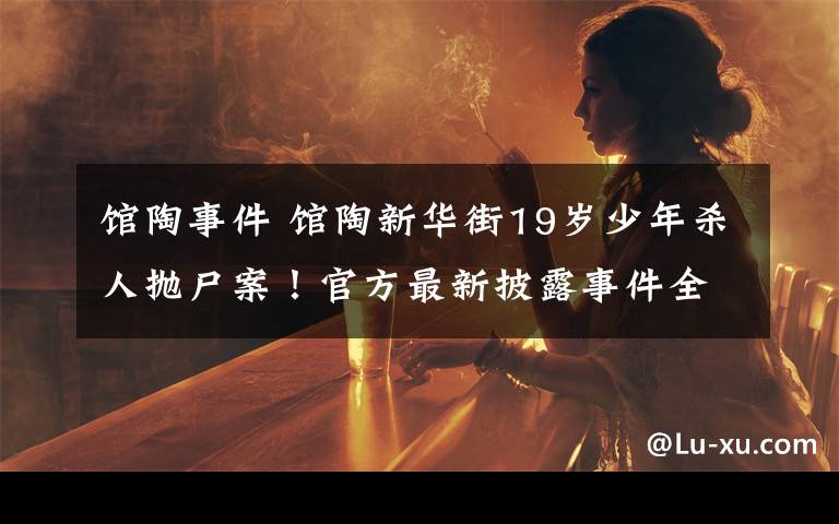 馆陶事件 馆陶新华街19岁少年杀人抛尸案!官方最新披露事件全过程!