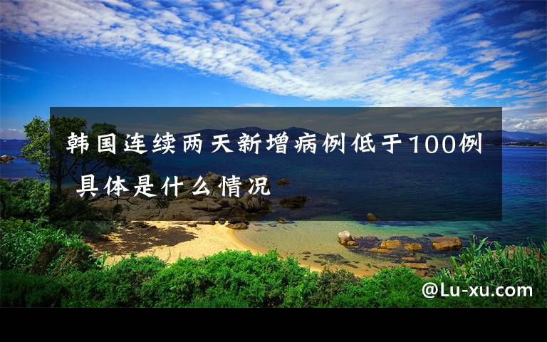 韩国连续两天新增病例低于100例 具体是什么情况