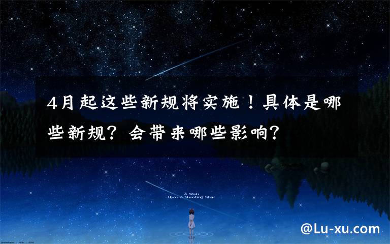 4月起这些新规将实施!具体是哪些新规?会带来哪些影响?