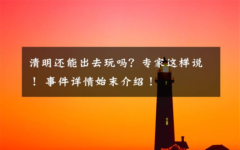 清明还能出去玩吗?专家这样说! 事件详情始末介绍!